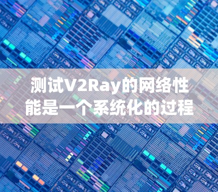 测试V2Ray的网络性能是一个系统化的过程，涵盖多个方面，确保其在不同环境下的表现。以下是分步骤的测试指南
