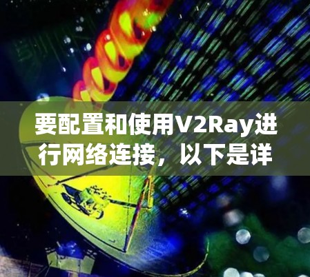 要配置和使用V2Ray进行网络连接，以下是详细的步骤指南