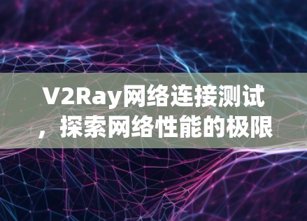 V2Ray网络连接测试，探索网络性能的极限