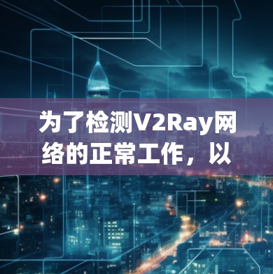 为了检测V2Ray网络的正常工作，以下步骤将帮助您系统地检查各个方面