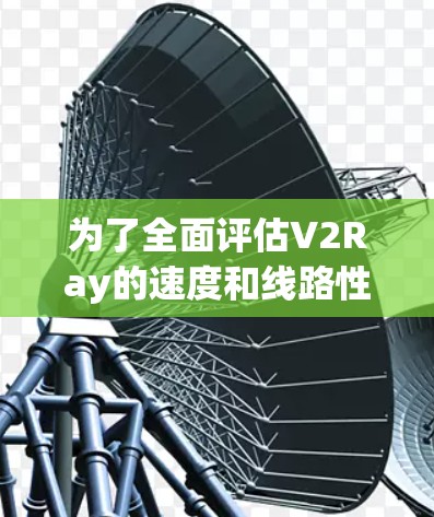 为了全面评估V2Ray的速度和线路性能，可以按照以下步骤进行测试和分析