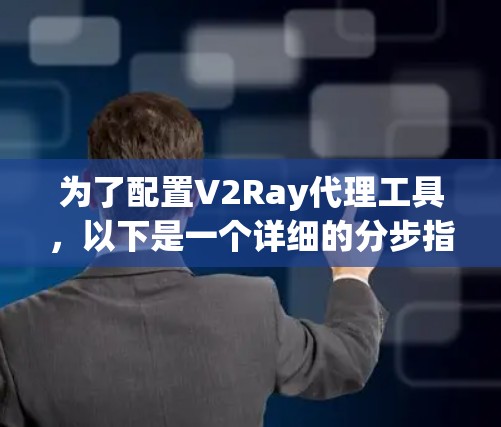 为了配置V2Ray代理工具，以下是一个详细的分步指南