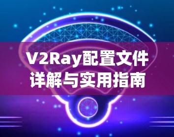 V2Ray配置文件详解与实用指南