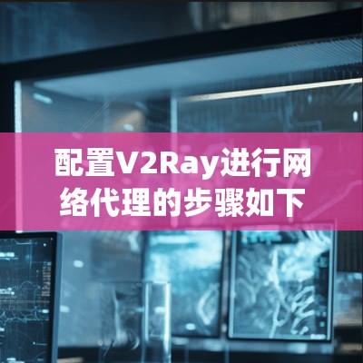 配置V2Ray进行网络代理的步骤如下