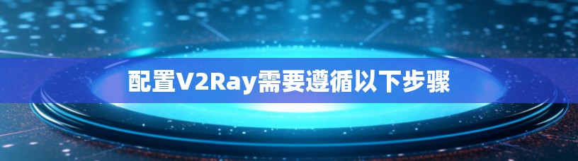 配置V2Ray需要遵循以下步骤
