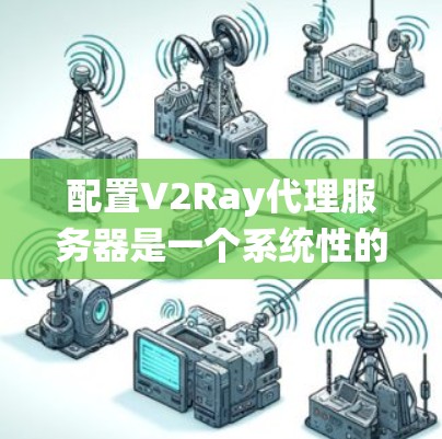 配置V2Ray代理服务器是一个系统性的过程，以下是分步骤的指南，帮助您顺利完成配置