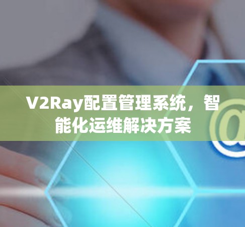V2Ray配置管理系统，智能化运维解决方案