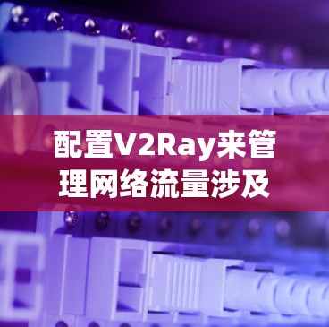 配置V2Ray来管理网络流量涉及多个步骤和知识点，以下是分步骤的指南，帮助您顺利完成配置