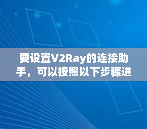 要设置V2Ray的连接助手,可以按照以下步骤进行 要设置V2Ray的连接助手,可以按照以下步骤进行