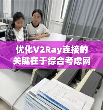 优化V2Ray连接的关键在于综合考虑网络环境、配置设置、服务器选择等多个方面。以下是一步步的优化指南