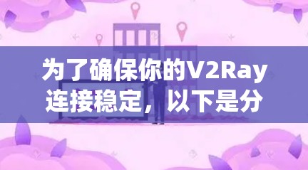为了确保你的V2Ray连接稳定，以下是分步骤的测试指南