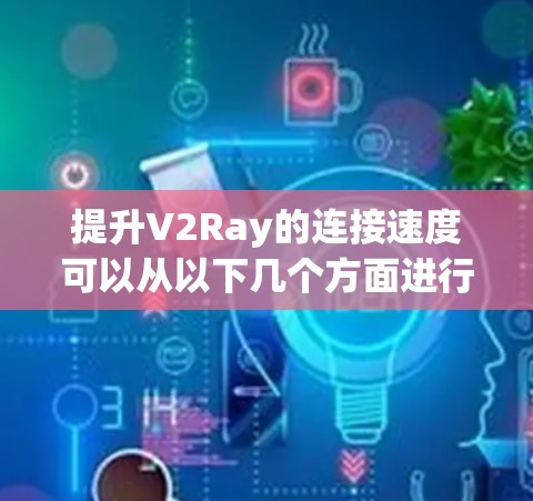 提升V2Ray的连接速度可以从以下几个方面进行优化