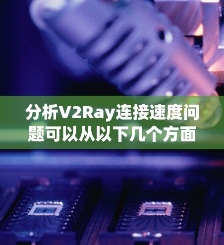 分析V2Ray连接速度问题可以从以下几个方面入手