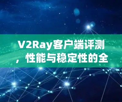 V2Ray客户端评测，性能与稳定性的全面分析