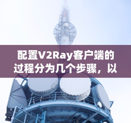 配置V2Ray客户端的过程分为几个步骤，以下是详细的说明