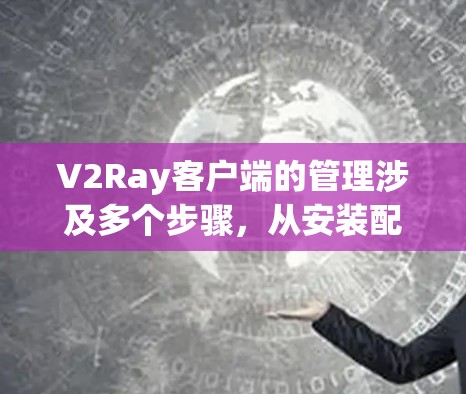 V2Ray客户端的管理涉及多个步骤，从安装配置到日常维护，每个环节都需要仔细处理。以下是对V2Ray客户端管理的详细步骤和注意事项