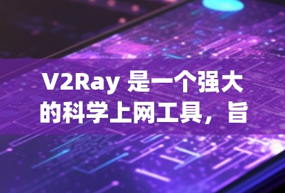 V2Ray 是一个强大的科学上网工具，旨在帮助用户绕过网络限制，访问被屏蔽的网站和资源。以下是对 V2Ray 的详细介绍