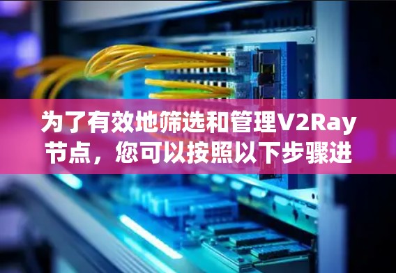 为了有效地筛选和管理V2Ray节点，您可以按照以下步骤进行