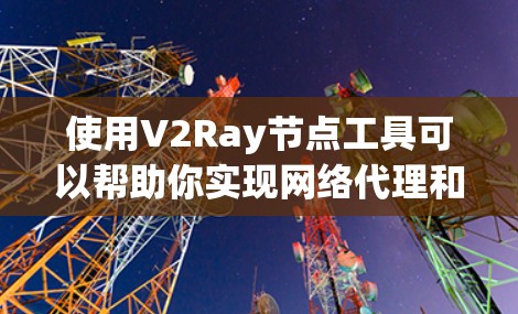使用V2Ray节点工具可以帮助你实现网络代理和加速,以下是详细的步骤指南 使用V2Ray节点工具可以帮助你实现网络代理和加速,以下是详细的步骤指南
