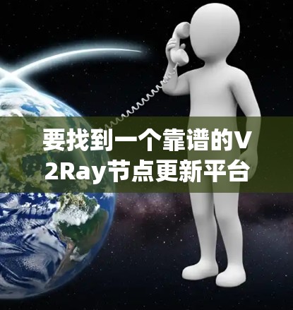 要找到一个靠谱的V2Ray节点更新平台或工具，可以按照以下步骤进行