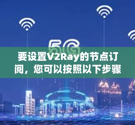 要设置V2Ray的节点订阅，您可以按照以下步骤操作