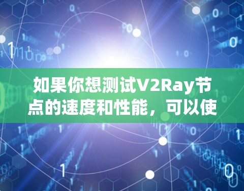 如果你想测试V2Ray节点的速度和性能，可以使用一些网络测速工具来测试节点的连接速度和稳定性。以下是一些常用的网络测速工具，你可以用它们来测试你的V2Ray节点