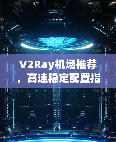 V2Ray机场推荐，高速稳定配置指南