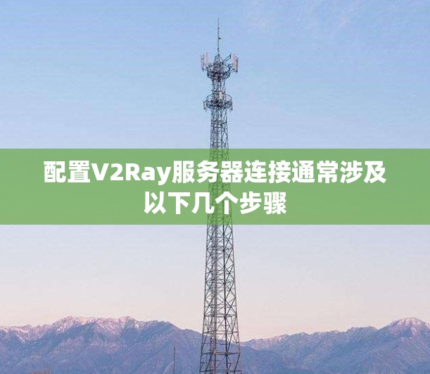 配置V2Ray服务器连接通常涉及以下几个步骤