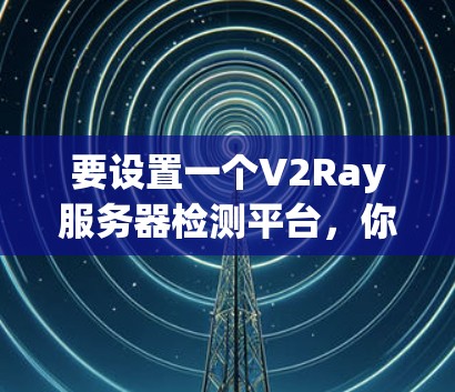 要设置一个V2Ray服务器检测平台，你可以按照以下步骤操作