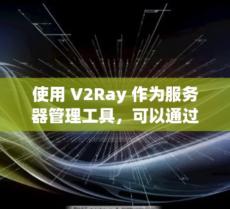 使用 V2Ray 作为服务器管理工具，可以通过以下步骤进行详细配置和管理