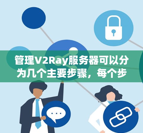 管理V2Ray服务器可以分为几个主要步骤，每个步骤都需要仔细完成以确保服务器的安全和高效运行。以下是详细的步骤指南