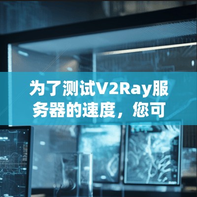 为了测试V2Ray服务器的速度，您可以按照以下步骤进行