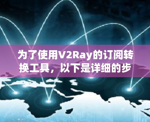 为了使用V2Ray的订阅转换工具，以下是详细的步骤指南