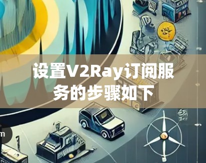 设置V2Ray订阅服务的步骤如下