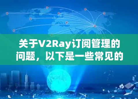 关于V2Ray订阅管理的问题，以下是一些常见的操作和注意事项，帮助你更好地管理订阅