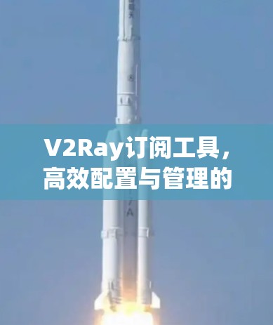 V2Ray订阅工具，高效配置与管理的技术解析