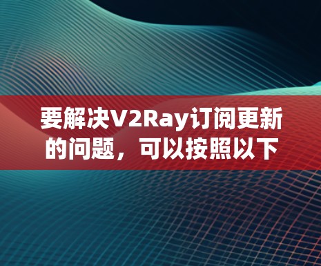 要解决V2Ray订阅更新的问题,可以按照以下步骤进行 要解决V2Ray订阅更新的问题,可以按照以下步骤进行