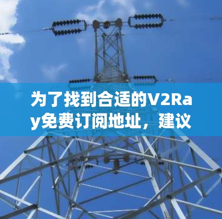 为了找到合适的V2Ray免费订阅地址，建议按照以下步骤操作