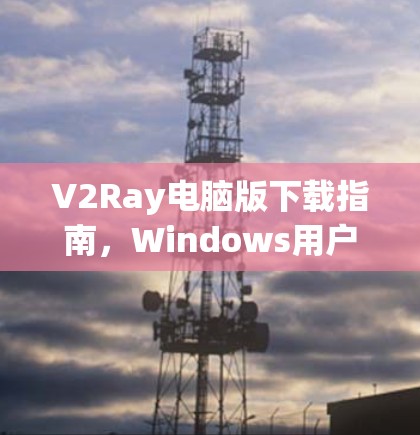 V2Ray电脑版下载指南，Windows用户安装教程