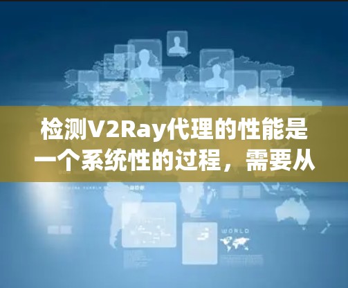检测V2Ray代理的性能是一个系统性的过程，需要从多个维度进行全面评估。以下是分步的检测指南