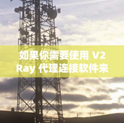 如果你需要使用 V2Ray 代理连接软件来管理或配置代理服务器，以下是一些常用的代理连接工具和解决方案，可能会对你有所帮助