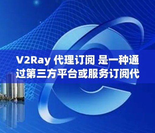 V2Ray 代理订阅 是一种通过第三方平台或服务订阅代理 IP 的方式，用于绕过网络限制或提高网络访问速度。以下是关于 V2Ray 代理订阅 的详细说明