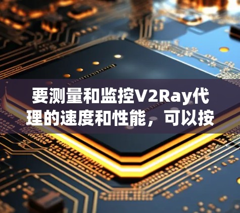 要测量和监控V2Ray代理的速度和性能，可以按照以下步骤进行