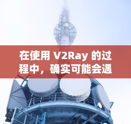 在使用 V2Ray 的过程中，确实可能会遇到速度问题。以下是一些可能导致 V2Ray 速度缓慢的原因以及如何测试和优化 V2Ray 的速度