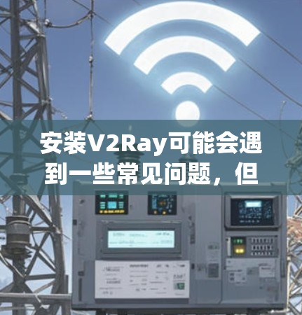 安装V2Ray可能会遇到一些常见问题，但只要按照以下步骤一步步来，就能顺利解决。以下是针对Windows用户的详细指南