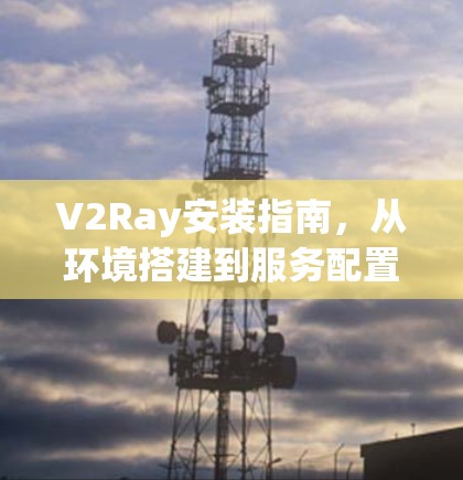 V2Ray安装指南,从环境搭建到服务配置 V2Ray安装指南,从环境搭建到服务配置
