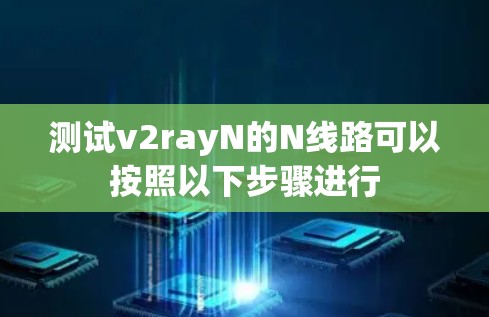 测试v2rayN的N线路可以按照以下步骤进行