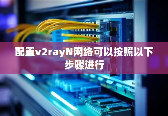 配置v2rayN网络可以按照以下步骤进行