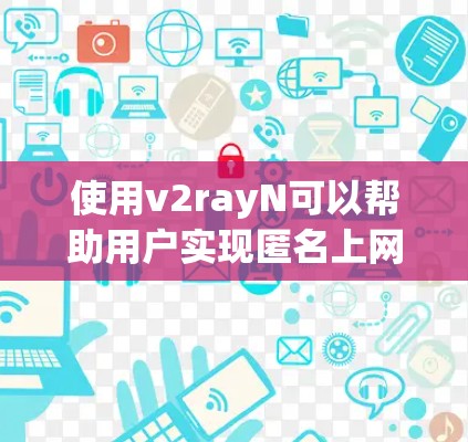 使用v2rayN可以帮助用户实现匿名上网和防止监控，但需要注意以下几点