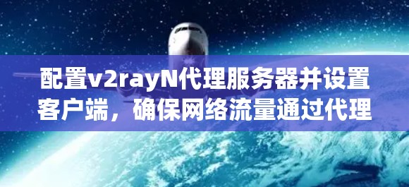 配置v2rayN代理服务器并设置客户端，确保网络流量通过代理。以下是详细步骤指南